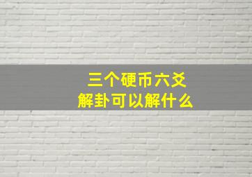 三个硬币六爻解卦可以解什么