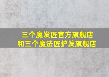 三个魔发匠官方旗舰店和三个魔法匠护发旗舰店