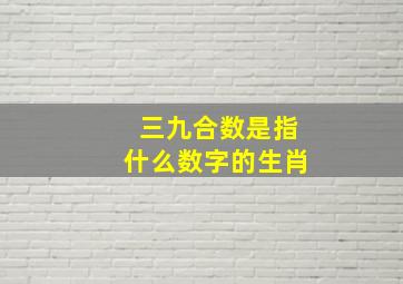 三九合数是指什么数字的生肖