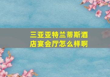 三亚亚特兰蒂斯酒店宴会厅怎么样啊