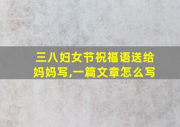 三八妇女节祝福语送给妈妈写,一篇文章怎么写