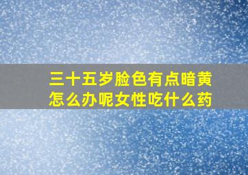 三十五岁脸色有点暗黄怎么办呢女性吃什么药