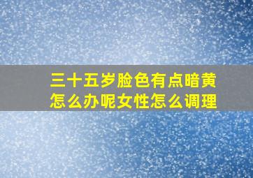 三十五岁脸色有点暗黄怎么办呢女性怎么调理