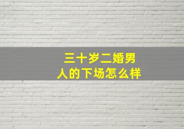 三十岁二婚男人的下场怎么样