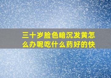 三十岁脸色暗沉发黄怎么办呢吃什么药好的快