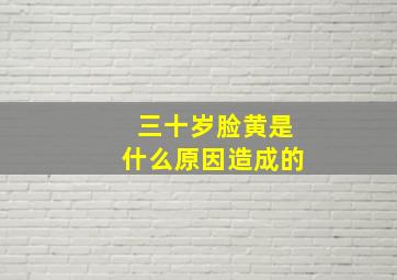 三十岁脸黄是什么原因造成的