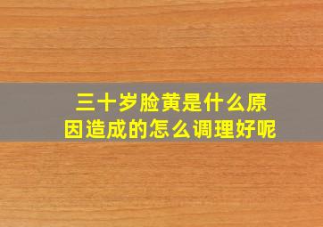 三十岁脸黄是什么原因造成的怎么调理好呢