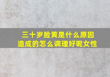 三十岁脸黄是什么原因造成的怎么调理好呢女性