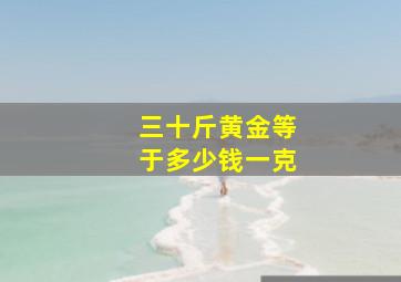 三十斤黄金等于多少钱一克