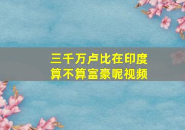 三千万卢比在印度算不算富豪呢视频