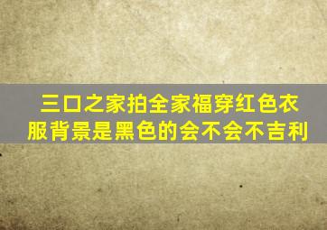 三口之家拍全家福穿红色衣服背景是黑色的会不会不吉利