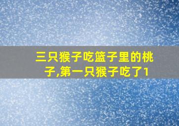 三只猴子吃篮子里的桃子,第一只猴子吃了1