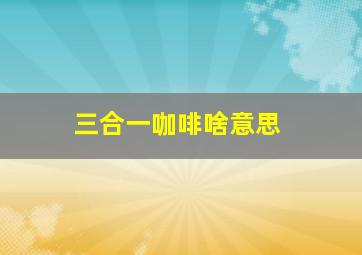 三合一咖啡啥意思