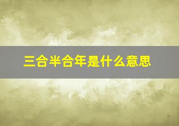 三合半合年是什么意思