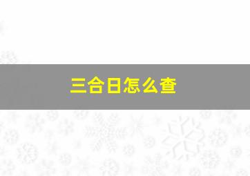 三合日怎么查