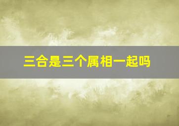 三合是三个属相一起吗