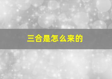 三合是怎么来的