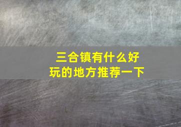 三合镇有什么好玩的地方推荐一下