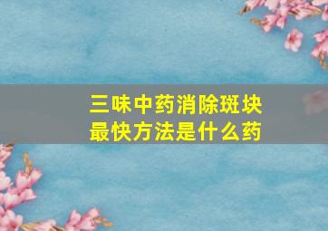 三味中药消除斑块最快方法是什么药