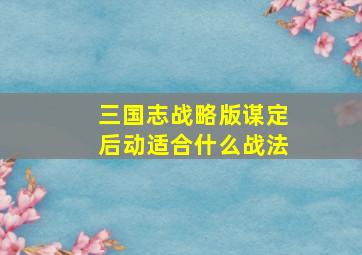 三国志战略版谋定后动适合什么战法