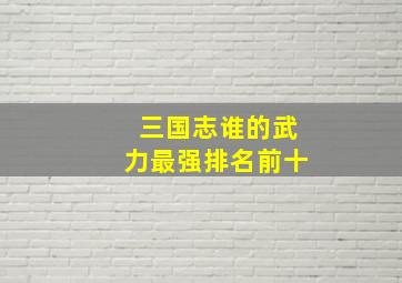 三国志谁的武力最强排名前十