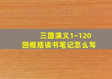 三国演义1~120回概括读书笔记怎么写