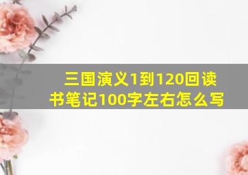 三国演义1到120回读书笔记100字左右怎么写