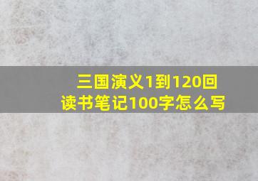 三国演义1到120回读书笔记100字怎么写