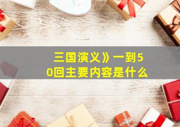 三国演义》一到50回主要内容是什么