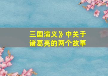 三国演义》中关于诸葛亮的两个故事