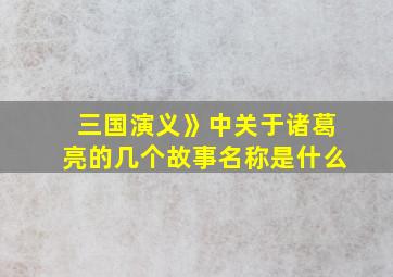 三国演义》中关于诸葛亮的几个故事名称是什么