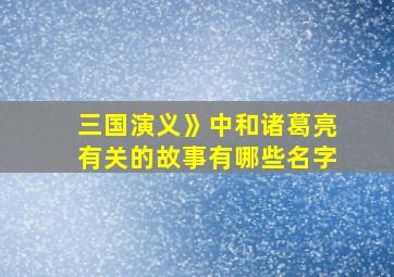 三国演义》中和诸葛亮有关的故事有哪些名字