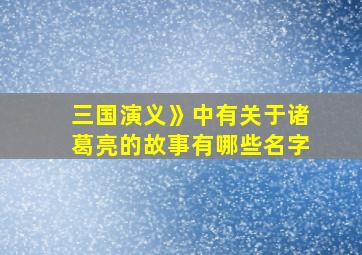 三国演义》中有关于诸葛亮的故事有哪些名字