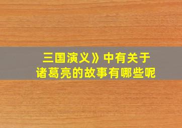 三国演义》中有关于诸葛亮的故事有哪些呢