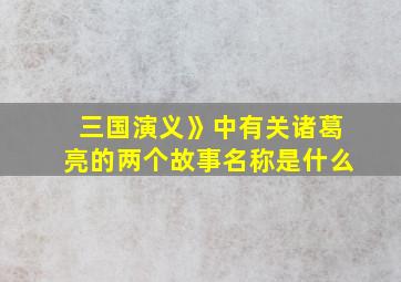 三国演义》中有关诸葛亮的两个故事名称是什么