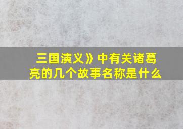 三国演义》中有关诸葛亮的几个故事名称是什么