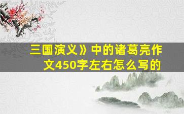 三国演义》中的诸葛亮作文450字左右怎么写的