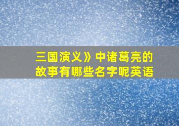 三国演义》中诸葛亮的故事有哪些名字呢英语