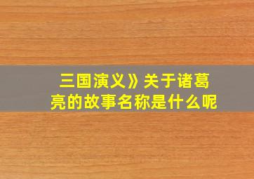 三国演义》关于诸葛亮的故事名称是什么呢