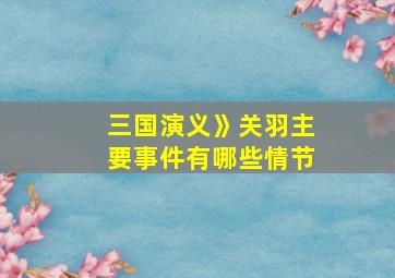 三国演义》关羽主要事件有哪些情节