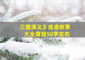 三国演义》成语故事大全简短50字左右