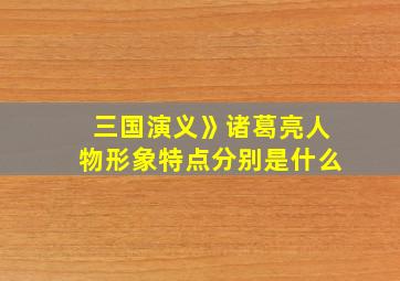 三国演义》诸葛亮人物形象特点分别是什么