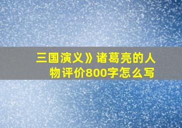 三国演义》诸葛亮的人物评价800字怎么写