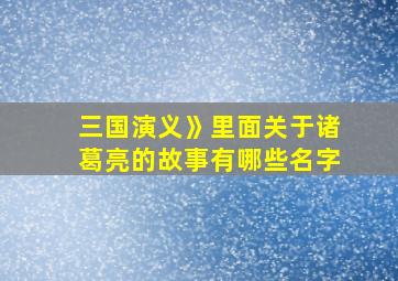 三国演义》里面关于诸葛亮的故事有哪些名字