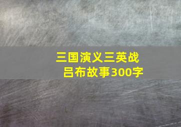 三国演义三英战吕布故事300字