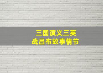 三国演义三英战吕布故事情节