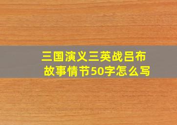 三国演义三英战吕布故事情节50字怎么写