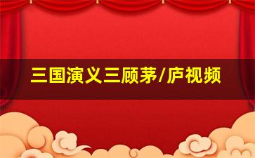 三国演义三顾茅/庐视频