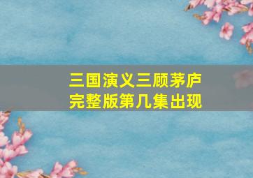 三国演义三顾茅庐完整版第几集出现