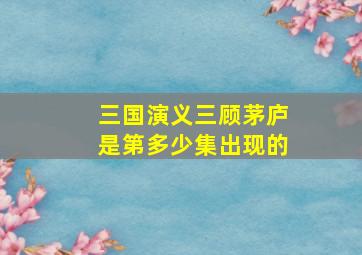 三国演义三顾茅庐是第多少集出现的